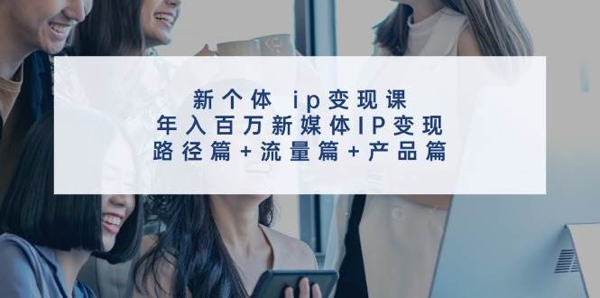 新个体 ip变现课，年入百万新媒体IP变现，路径篇+流量篇+产品篇汇创项目库-网创项目资源站-副业项目-创业项目-搞钱项目汇创项目库