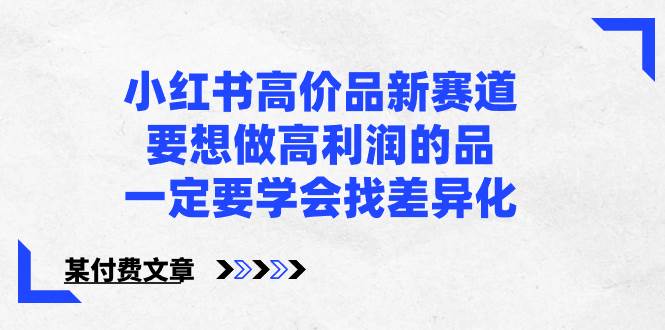 小红书高价品新赛道，要想做高利润的品，一定要学会找差异化【某付费文章】汇创项目库-网创项目资源站-副业项目-创业项目-搞钱项目汇创项目库