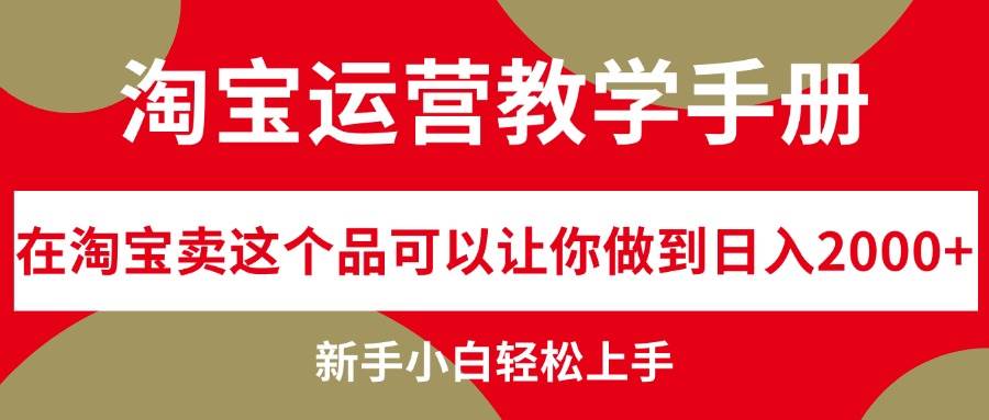 淘宝运营教学手册，在淘宝卖这个品可以让你做到日入2000+，新手小白轻…汇创项目库-网创项目资源站-副业项目-创业项目-搞钱项目汇创项目库