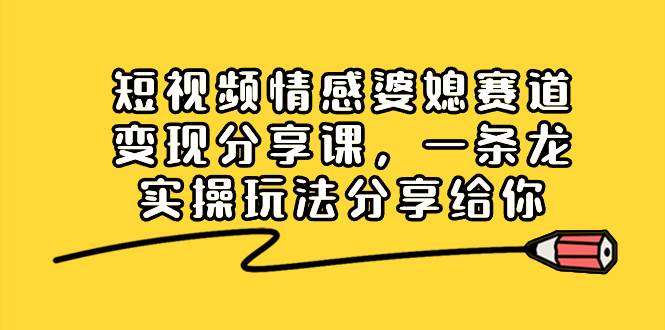 短视频情感婆媳赛道变现分享课，一条龙实操玩法分享给你汇创项目库-网创项目资源站-副业项目-创业项目-搞钱项目汇创项目库