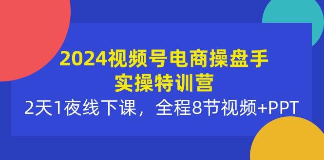 2024视频号电商操盘手实操特训营：2天1夜线下课，全程8节视频+PPT汇创项目库-网创项目资源站-副业项目-创业项目-搞钱项目汇创项目库