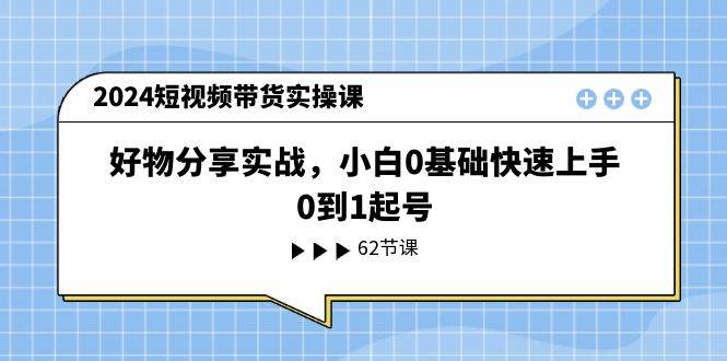 2024短视频带货实操课，好物分享实战，小白0基础快速上手，0到1起号汇创项目库-网创项目资源站-副业项目-创业项目-搞钱项目汇创项目库