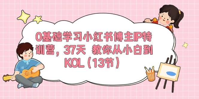 0基础学习小红书博主IP特训营，37天 教你从小白到KOL（13节）汇创项目库-网创项目资源站-副业项目-创业项目-搞钱项目汇创项目库