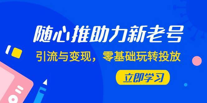 随心推-助力新老号，引流与变现，零基础玩转投放（7节课）汇创项目库-网创项目资源站-副业项目-创业项目-搞钱项目汇创项目库