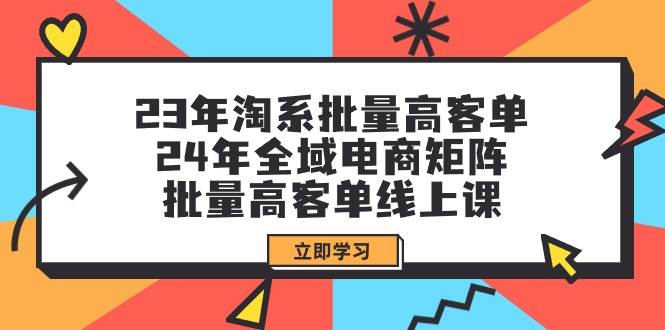 23年淘系批量高客单+24年全域电商矩阵，批量高客单线上课（109节课）汇创项目库-网创项目资源站-副业项目-创业项目-搞钱项目汇创项目库