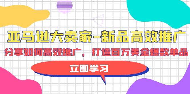 亚马逊 大卖家-新品高效推广，分享如何高效推广，打造百万美金爆款单品汇创项目库-网创项目资源站-副业项目-创业项目-搞钱项目汇创项目库