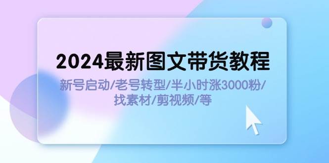 2024最新图文带货教程：新号启动/老号转型/半小时涨3000粉/找素材/剪辑汇创项目库-网创项目资源站-副业项目-创业项目-搞钱项目汇创项目库