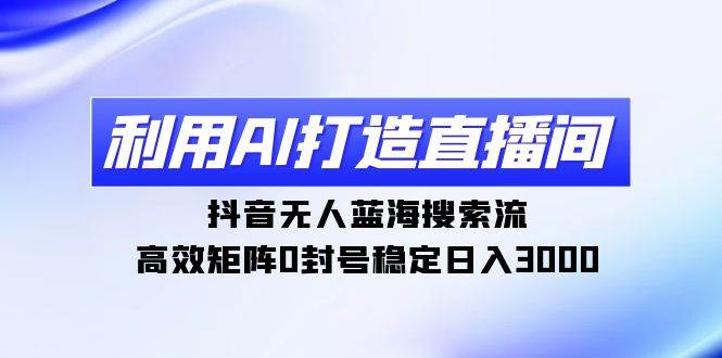 利用AI打造直播间，抖音无人蓝海搜索流，高效矩阵0封号稳定日入3000汇创项目库-网创项目资源站-副业项目-创业项目-搞钱项目汇创项目库