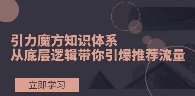 引力魔方知识体系，从底层逻辑带你引爆荐推流量！汇创项目库-网创项目资源站-副业项目-创业项目-搞钱项目汇创项目库