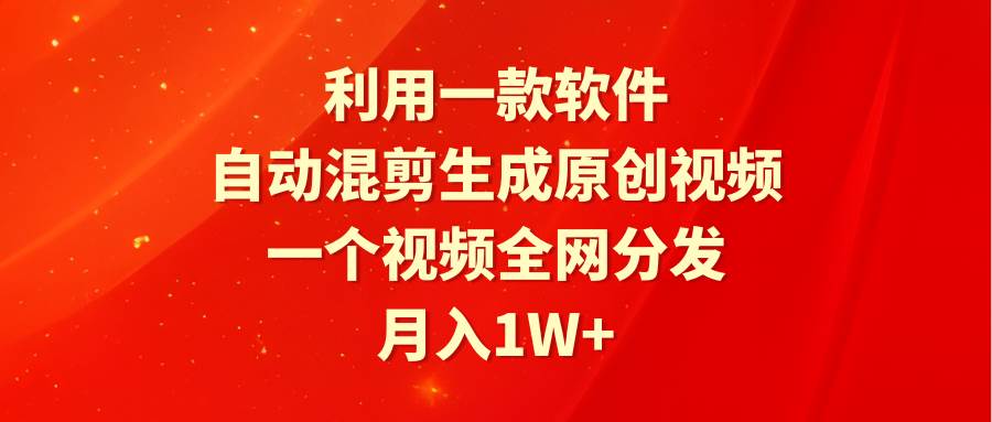 利用一款软件，自动混剪生成原创视频，一个视频全网分发，月入1W+附软件汇创项目库-网创项目资源站-副业项目-创业项目-搞钱项目汇创项目库