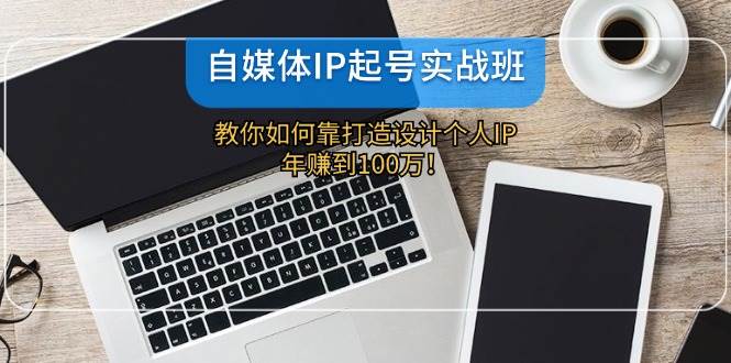 自媒体IP-起号实战班：教你如何靠打造设计个人IP，年赚到100万！汇创项目库-网创项目资源站-副业项目-创业项目-搞钱项目汇创项目库