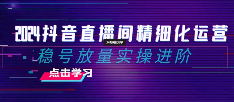 2024抖音直播间精细化运营：稳号放量实操进阶 选品/排品/起号/小店随心推/千川付费如何去投放汇创项目库-网创项目资源站-副业项目-创业项目-搞钱项目汇创项目库