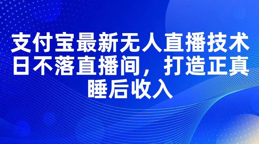 支付宝最新无人直播技术，日不落直播间，打造正真睡后收入汇创项目库-网创项目资源站-副业项目-创业项目-搞钱项目汇创项目库