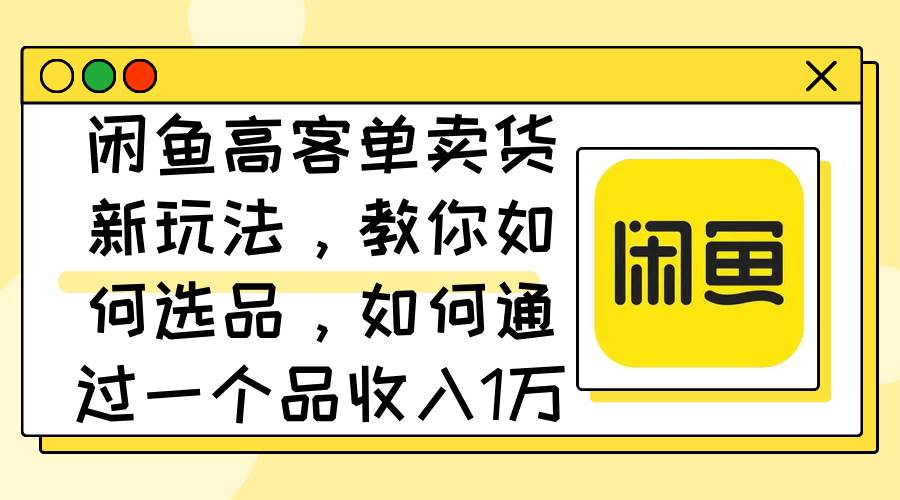 闲鱼高客单卖货新玩法，教你如何选品，如何通过一个品收入1万+汇创项目库-网创项目资源站-副业项目-创业项目-搞钱项目汇创项目库