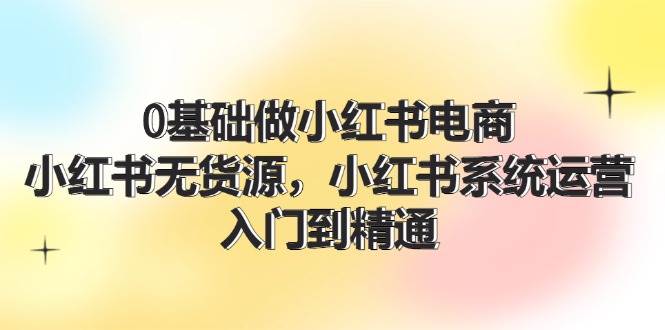 0基础做小红书电商，小红书无货源，小红书系统运营，入门到精通 (70节)汇创项目库-网创项目资源站-副业项目-创业项目-搞钱项目汇创项目库