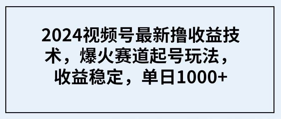 2024视频号最新撸收益技术，爆火赛道起号玩法，收益稳定，单日1000+汇创项目库-网创项目资源站-副业项目-创业项目-搞钱项目汇创项目库