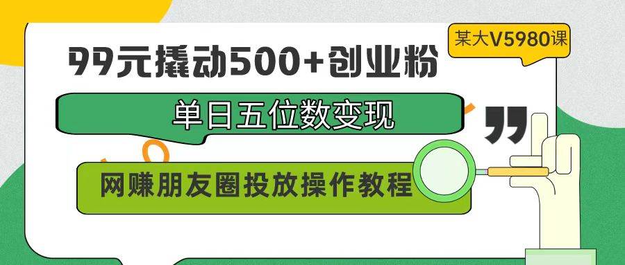 99元撬动500+创业粉，单日五位数变现，网赚朋友圈投放操作教程价值5980！汇创项目库-网创项目资源站-副业项目-创业项目-搞钱项目汇创项目库