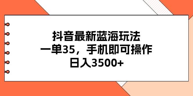 抖音最新蓝海玩法，一单35，手机即可操作，日入3500+，不了解一下真是…汇创项目库-网创项目资源站-副业项目-创业项目-搞钱项目汇创项目库