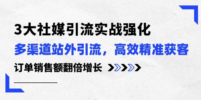 3大社媒引流实操强化，多渠道站外引流/高效精准获客/订单销售额翻倍增长汇创项目库-网创项目资源站-副业项目-创业项目-搞钱项目汇创项目库