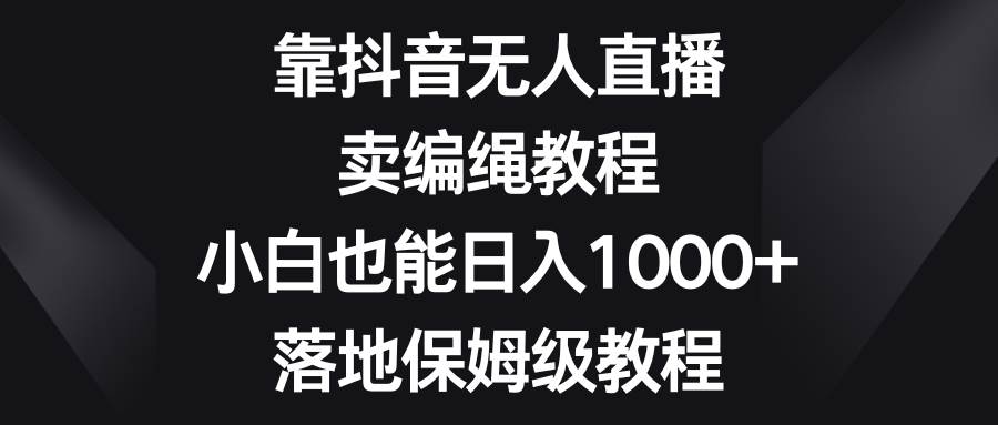 靠抖音无人直播，卖编绳教程，小白也能日入1000+，落地保姆级教程汇创项目库-网创项目资源站-副业项目-创业项目-搞钱项目汇创项目库