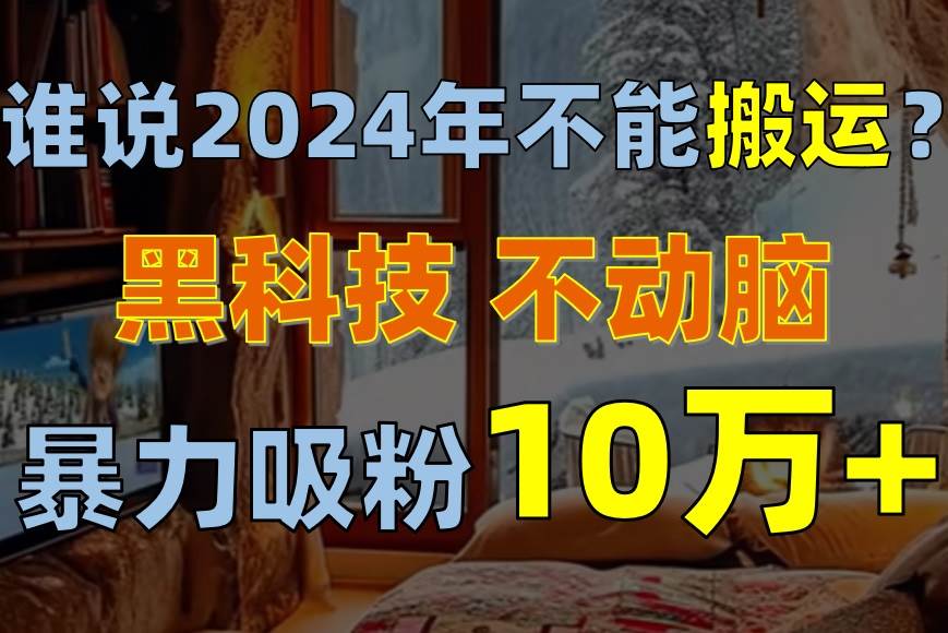 谁说2024年不能搬运？只动手不动脑，自媒体平台单月暴力涨粉10000+汇创项目库-网创项目资源站-副业项目-创业项目-搞钱项目汇创项目库