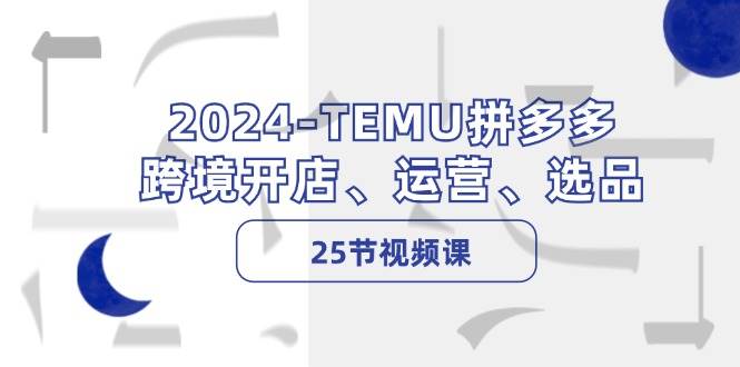 2024-TEMU拼多多·跨境开店、运营、选品（25节视频课）汇创项目库-网创项目资源站-副业项目-创业项目-搞钱项目汇创项目库