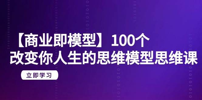 【商业 即模型】100个-改变你人生的思维模型思维课-20节-无水印汇创项目库-网创项目资源站-副业项目-创业项目-搞钱项目汇创项目库