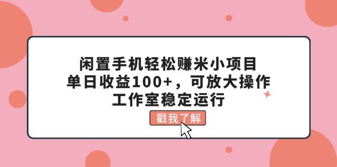 闲置手机轻松赚米小项目，单日收益100+，可放大操作，工作室稳定运行汇创项目库-网创项目资源站-副业项目-创业项目-搞钱项目汇创项目库