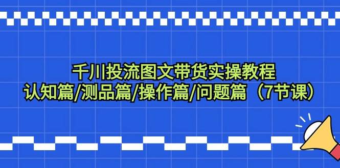 千川投流图文带货实操教程：认知篇/测品篇/操作篇/问题篇（7节课）汇创项目库-网创项目资源站-副业项目-创业项目-搞钱项目汇创项目库