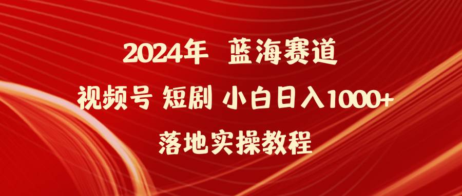 2024年蓝海赛道视频号短剧 小白日入1000+落地实操教程汇创项目库-网创项目资源站-副业项目-创业项目-搞钱项目汇创项目库