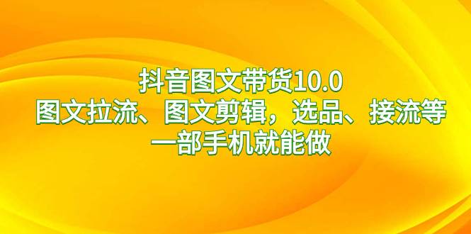 抖音图文带货10.0，图文拉流、图文剪辑，选品、接流等，一部手机就能做汇创项目库-网创项目资源站-副业项目-创业项目-搞钱项目汇创项目库