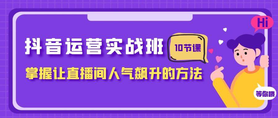 抖音运营实战班，掌握让直播间人气飙升的方法（10节课）汇创项目库-网创项目资源站-副业项目-创业项目-搞钱项目汇创项目库