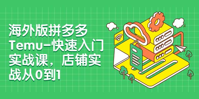 海外版拼多多Temu-快速入门实战课，店铺实战从0到1（12节课）汇创项目库-网创项目资源站-副业项目-创业项目-搞钱项目汇创项目库