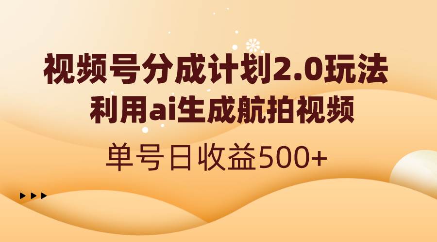 视频号分成计划2.0，利用ai生成航拍视频，单号日收益500+汇创项目库-网创项目资源站-副业项目-创业项目-搞钱项目汇创项目库