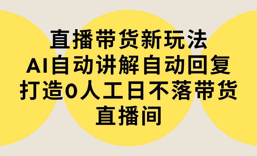 直播带货新玩法，AI自动讲解自动回复 打造0人工日不落带货直播间-教程+软件汇创项目库-网创项目资源站-副业项目-创业项目-搞钱项目汇创项目库