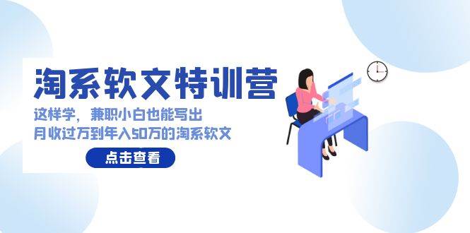 淘系软文特训营：这样学，兼职小白也能写出月收过万到年入50万的淘系软文汇创项目库-网创项目资源站-副业项目-创业项目-搞钱项目汇创项目库