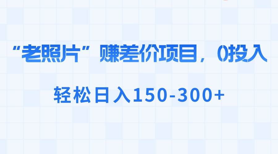 “老照片”赚差价，0投入，轻松日入150-300+汇创项目库-网创项目资源站-副业项目-创业项目-搞钱项目汇创项目库