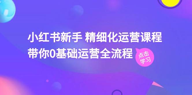 小红书新手 精细化运营课程，带你0基础运营全流程（41节视频课）汇创项目库-网创项目资源站-副业项目-创业项目-搞钱项目汇创项目库