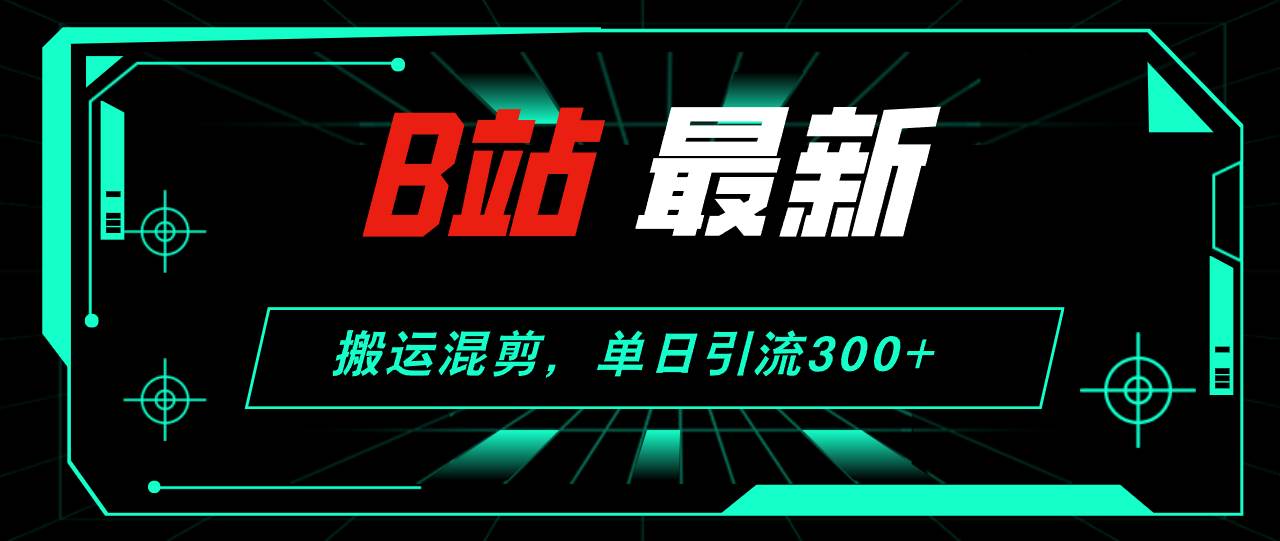 B站最新，搬运混剪，单日引流300+创业粉汇创项目库-网创项目资源站-副业项目-创业项目-搞钱项目汇创项目库