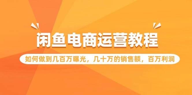 闲鱼电商运营教程：如何做到几百万曝光，几十万的销售额，百万利润汇创项目库-网创项目资源站-副业项目-创业项目-搞钱项目汇创项目库