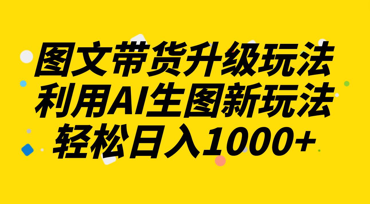 图文带货升级玩法2.0分享，利用AI生图新玩法，每天半小时轻松日入1000+汇创项目库-网创项目资源站-副业项目-创业项目-搞钱项目汇创项目库