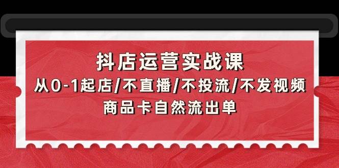 抖店运营实战课：从0-1起店/不直播/不投流/不发视频/商品卡自然流出单汇创项目库-网创项目资源站-副业项目-创业项目-搞钱项目汇创项目库