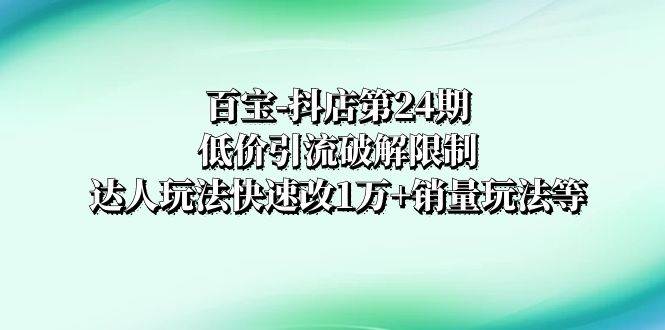 百宝-抖店第24期：低价引流破解限制，达人玩法快速改1万+销量玩法等汇创项目库-网创项目资源站-副业项目-创业项目-搞钱项目汇创项目库