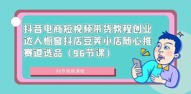 抖音电商短视频带货教程创业达人橱窗抖店豆荚小店随心推赛道选品（96节课）汇创项目库-网创项目资源站-副业项目-创业项目-搞钱项目汇创项目库