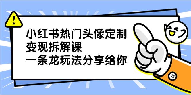 小红书热门头像定制变现拆解课，一条龙玩法分享给你汇创项目库-网创项目资源站-副业项目-创业项目-搞钱项目汇创项目库