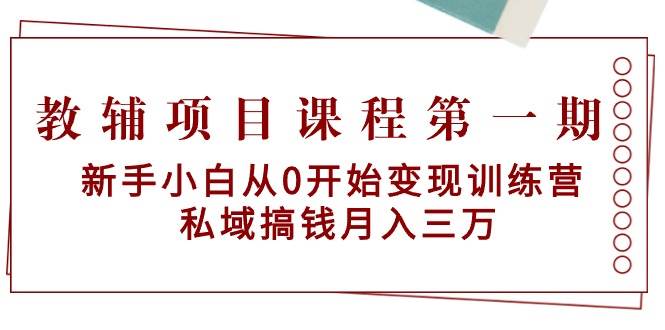 教辅项目课程第一期：新手小白从0开始变现训练营  私域搞钱月入三万汇创项目库-网创项目资源站-副业项目-创业项目-搞钱项目汇创项目库