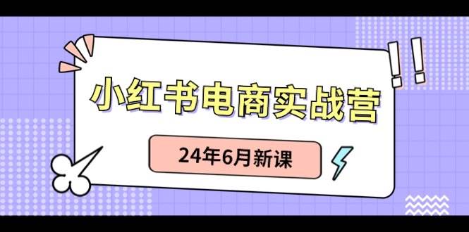 小红书电商实战营：小红书笔记带货和无人直播，24年6月新课汇创项目库-网创项目资源站-副业项目-创业项目-搞钱项目汇创项目库