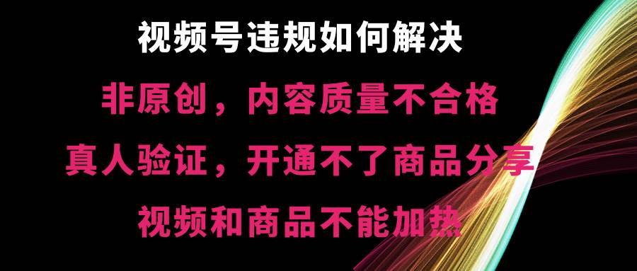 视频号【非原创，内容质量不合格，真人验证，开通不了商品分享功能，视频和商品不能加热】违规如何解决汇创项目库-网创项目资源站-副业项目-创业项目-搞钱项目汇创项目库