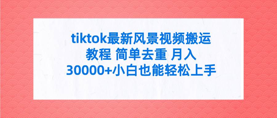 tiktok最新风景视频搬运教程 简单去重 月入30000+附全套工具汇创项目库-网创项目资源站-副业项目-创业项目-搞钱项目汇创项目库