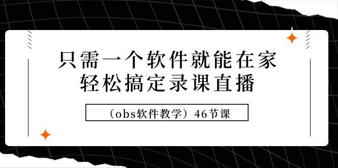 只需一个软件就能在家轻松搞定录课直播（obs软件教学）46节课汇创项目库-网创项目资源站-副业项目-创业项目-搞钱项目汇创项目库